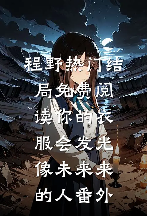 程野热门结局免费阅读你的衣服会发光，像未来来的人番外