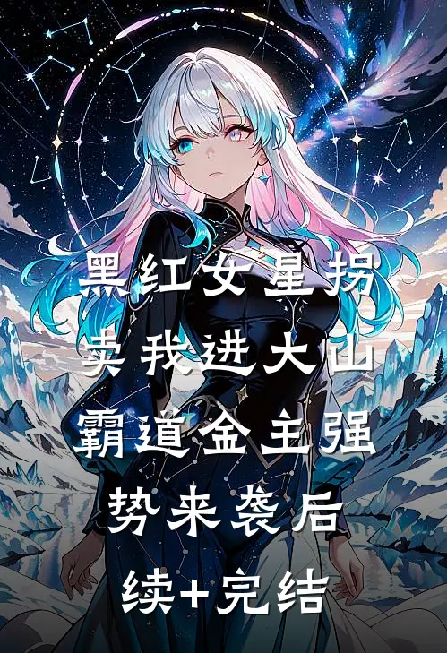 黑红女星拐卖我进大山，霸道金主强势来袭后续+完结