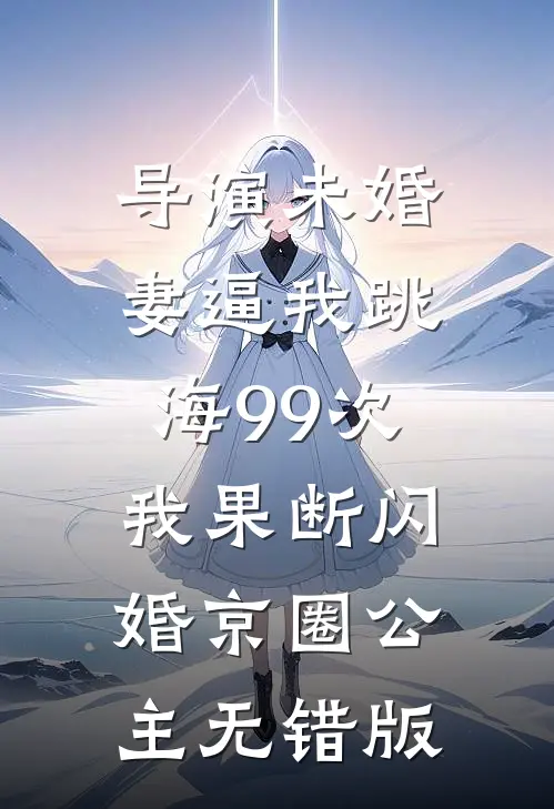 导演未婚妻逼我跳海99次，我果断闪婚京圈公主无错版