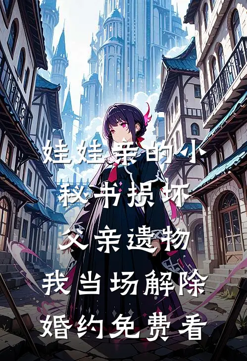 娃娃亲的小秘书损坏父亲遗物，我当场解除婚约免费看