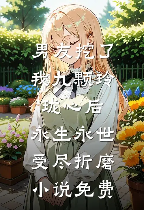 男友挖了我九颗玲珑心后，永生永世受尽折磨小说免费