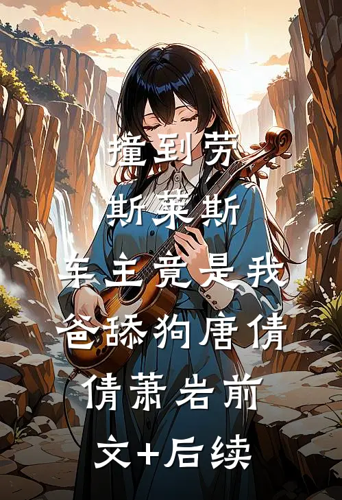 撞到劳斯莱斯，车主竟是我爸舔狗唐倩倩萧岩前文+后续