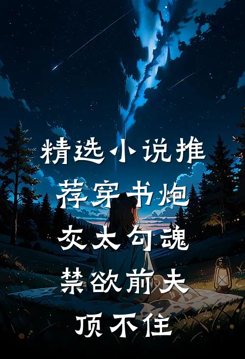 精选小说推荐穿书炮灰太勾魂，禁欲前夫顶不住