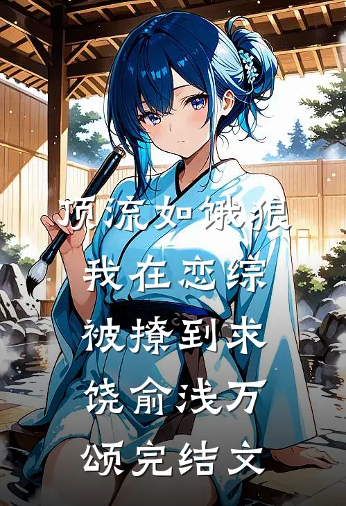 顶流如饿狼：我在恋综被撩到求饶俞浅万颂完结文