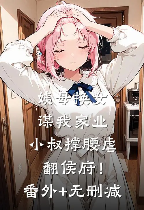 姨母换女谋我家业，小叔撑腰虐翻侯府！番外+无删减