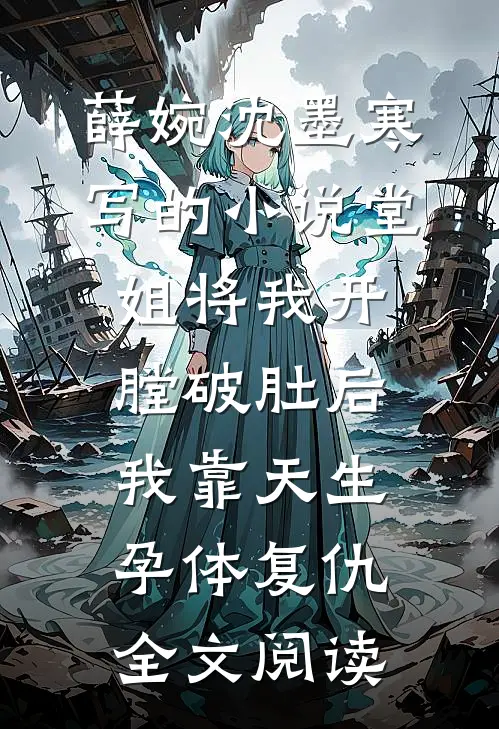 薛婉沈墨寒写的小说堂姐将我开膛破肚后，我靠天生孕体复仇全文阅读