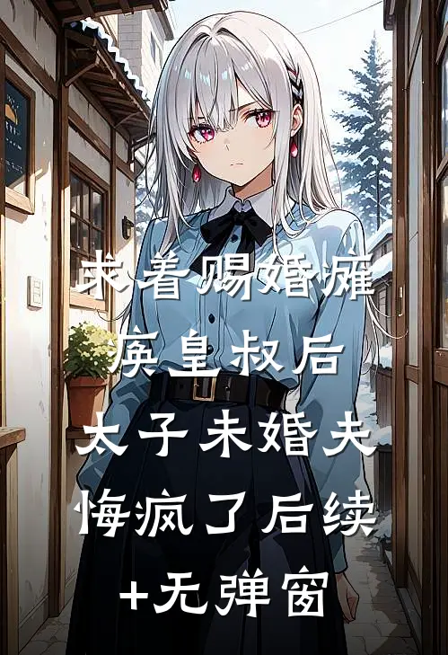 求着赐婚瘫痪皇叔后，太子未婚夫悔疯了后续+无弹窗