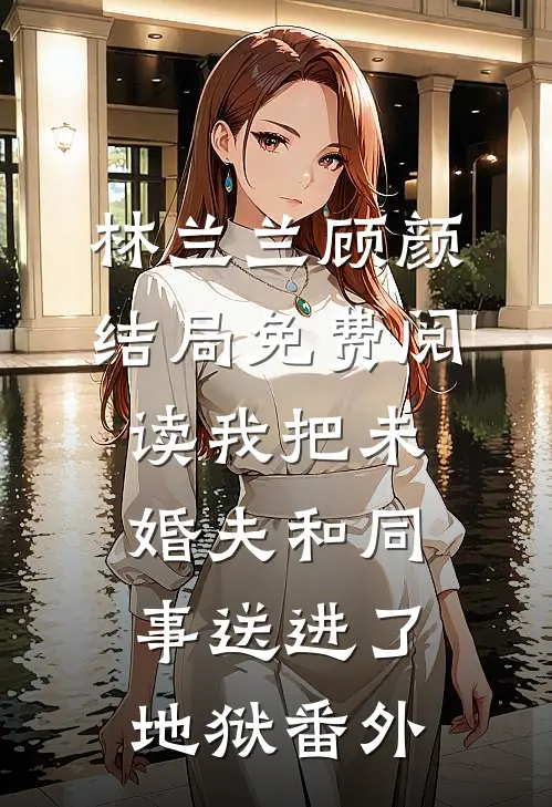 林兰兰顾颜结局免费阅读我把未婚夫和同事送进了地狱番外