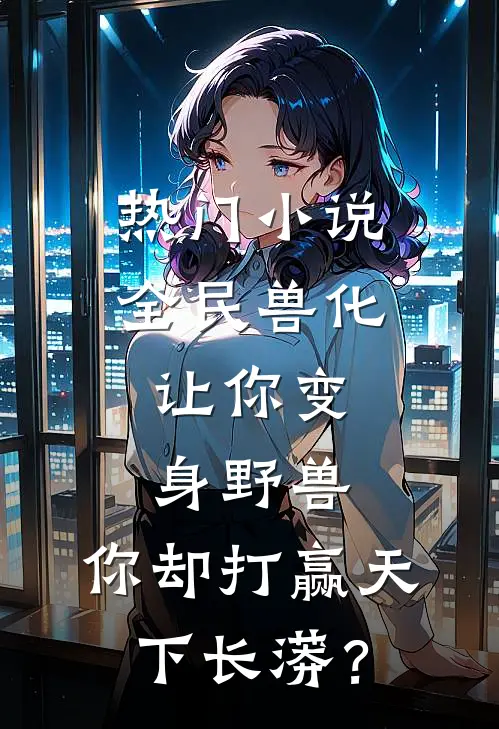 热门小说全民兽化：让你变身野兽，你却打赢天下长蟒？