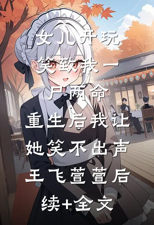 女儿开玩笑致我一尸两命，重生后我让她笑不出声王飞萱萱后续+全文