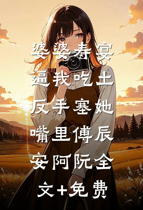 婆婆寿宴逼我吃土，反手塞她嘴里傅辰安阿阮全文+免费