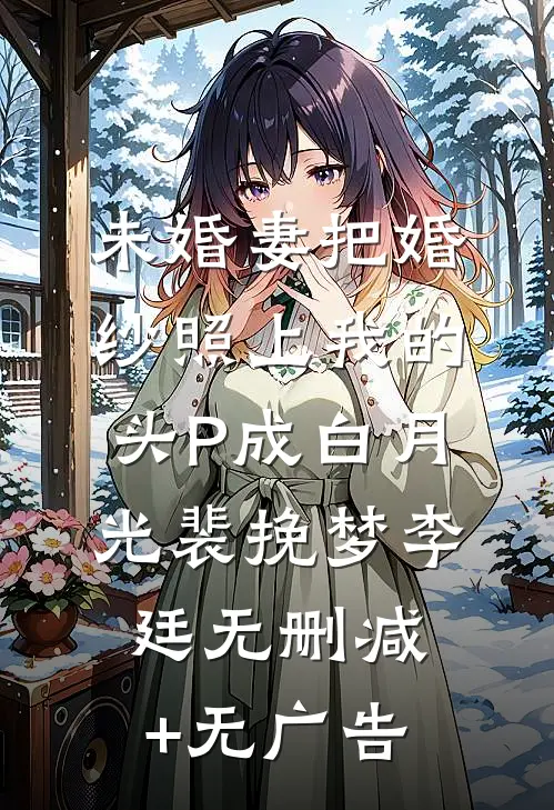 未婚妻把婚纱照上我的头P成白月光裴挽梦李廷无删减+无广告