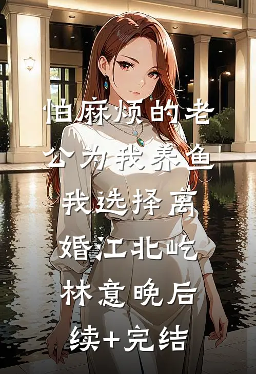 怕麻烦的老公为我养鱼，我选择离婚江北屹林意晚后续+完结