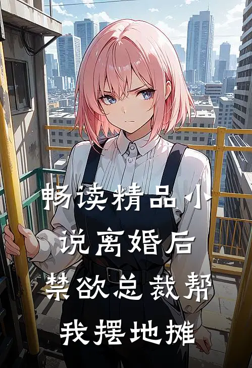 畅读精品小说离婚后，禁欲总裁帮我摆地摊