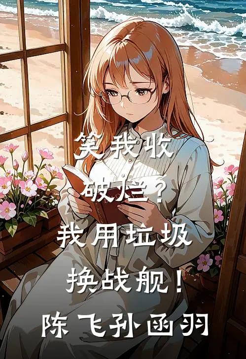 笑我收破烂？我用垃圾换战舰！陈飞孙函羽