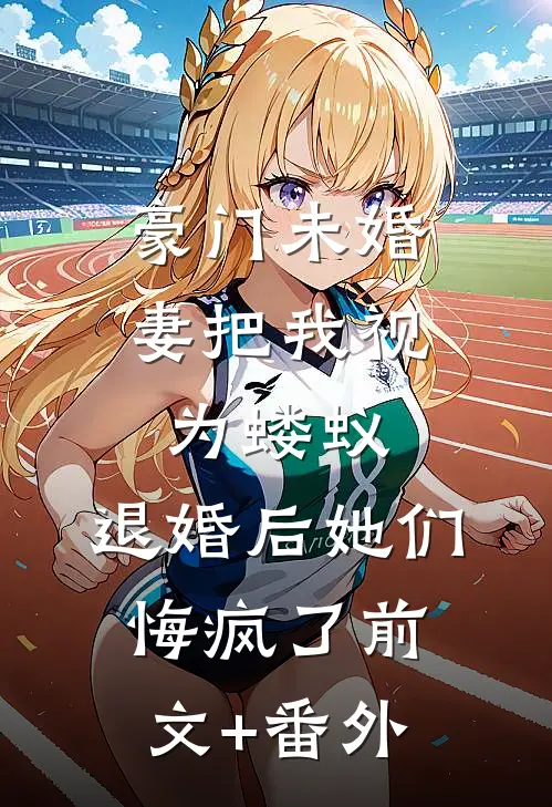 豪门未婚妻把我视为蝼蚁，退婚后她们悔疯了前文+番外
