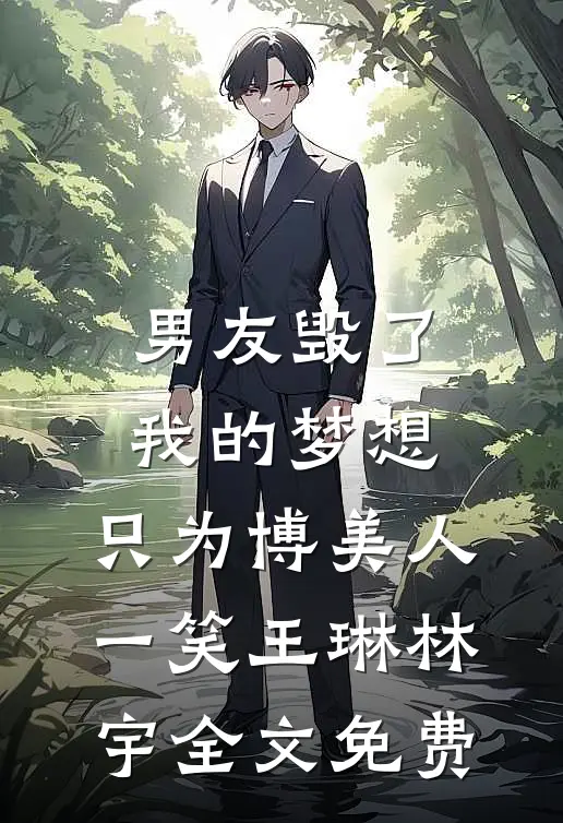 男友毁了我的梦想，只为博美人一笑王琳林宇全文免费