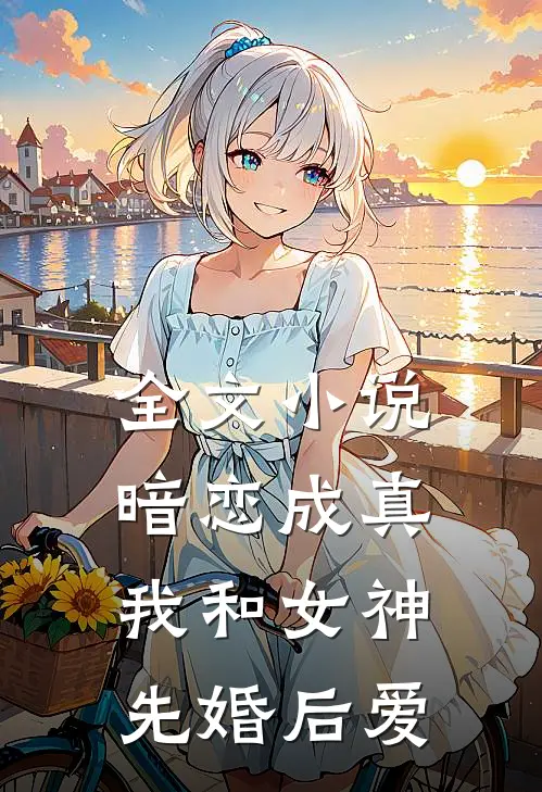 全文小说暗恋成真，我和女神先婚后爱