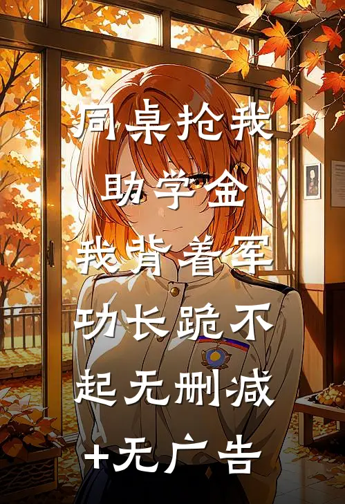 同桌抢我助学金，我背着军功长跪不起无删减+无广告