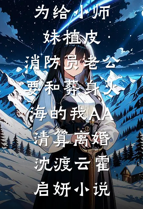 为给小师妹植皮，消防员老公要和葬身火海的我AA清算离婚沈渡云霍启妍小说