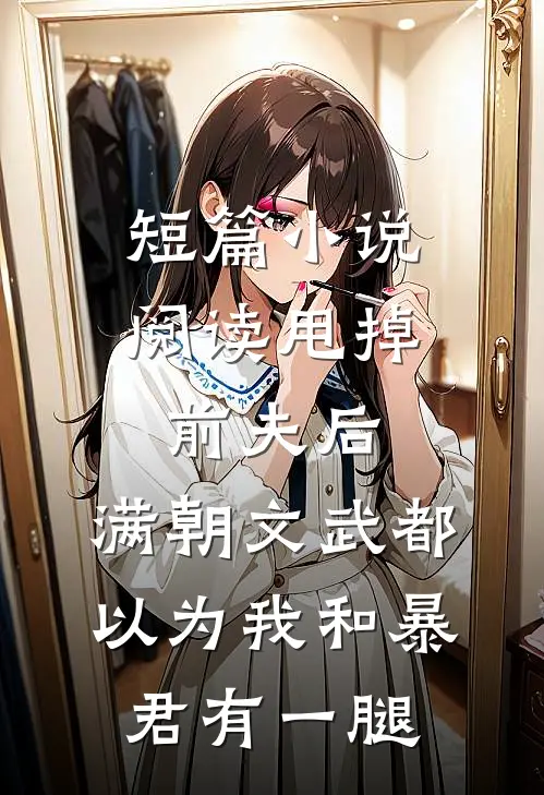 短篇小说阅读甩掉前夫后，满朝文武都以为我和暴君有一腿
