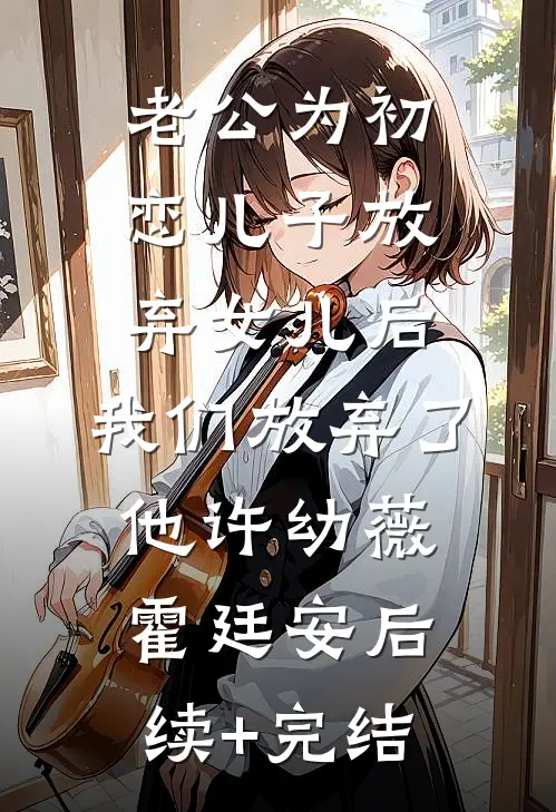 老公为初恋儿子放弃女儿后，我们放弃了他许幼薇霍廷安后续+完结