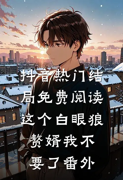 抖音热门结局免费阅读这个白眼狼赘婿我不要了番外