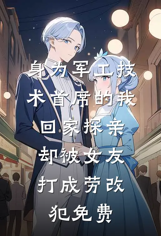 身为军工技术首席的我回家探亲，却被女友打成劳改犯免费
