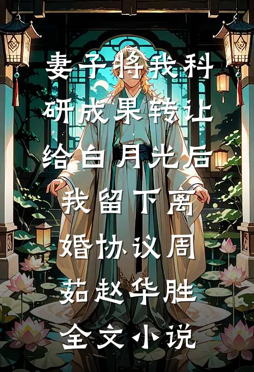 妻子将我科研成果转让给白月光后，我留下离婚协议周茹赵华胜全文小说