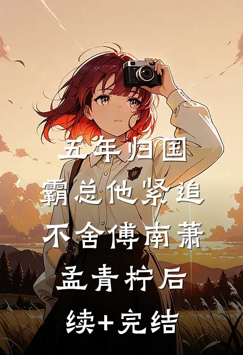 五年归国，霸总他紧追不舍傅南萧孟青柠后续+完结