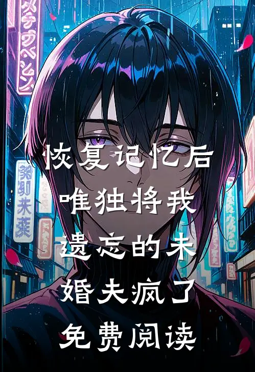 恢复记忆后，唯独将我遗忘的未婚夫疯了免费阅读