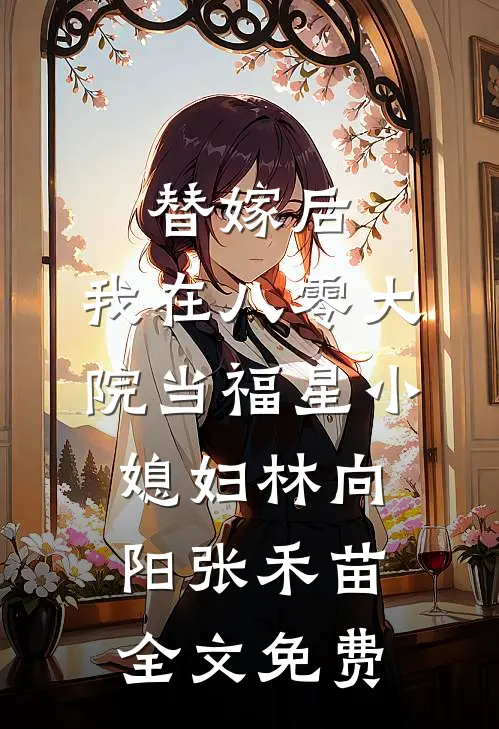 替嫁后，我在八零大院当福星小媳妇林向阳张禾苗全文免费