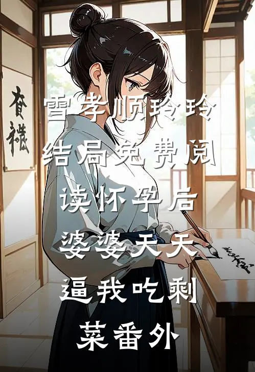 雪孝顺玲玲结局免费阅读怀孕后，婆婆天天逼我吃剩菜番外