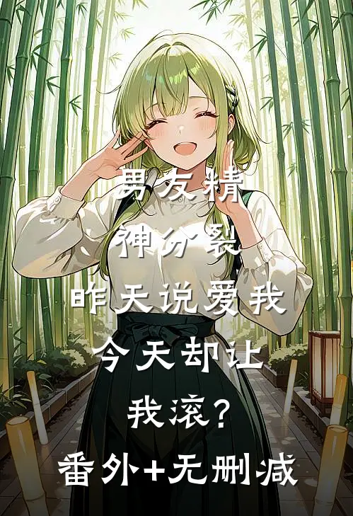 男友精神分裂，昨天说爱我，今天却让我滚?番外+无删减