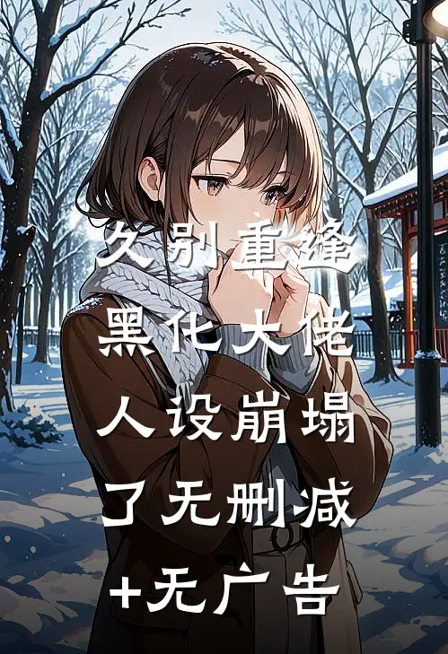 久别重逢：黑化大佬人设崩塌了无删减+无广告