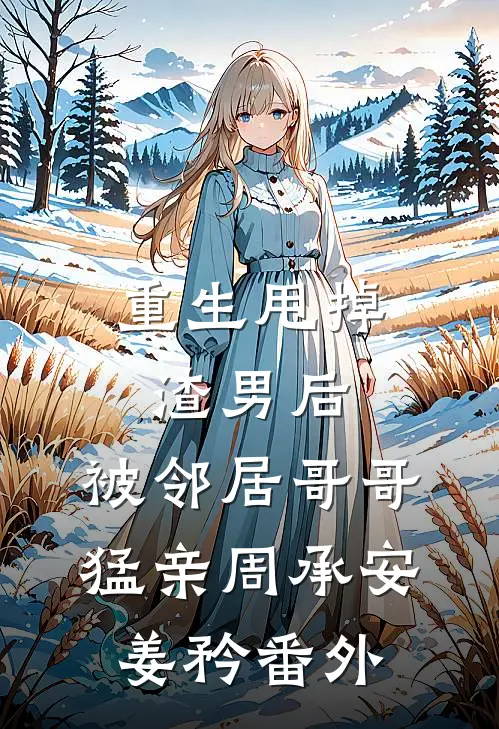 重生甩掉渣男后，被邻居哥哥猛亲周承安姜矜番外