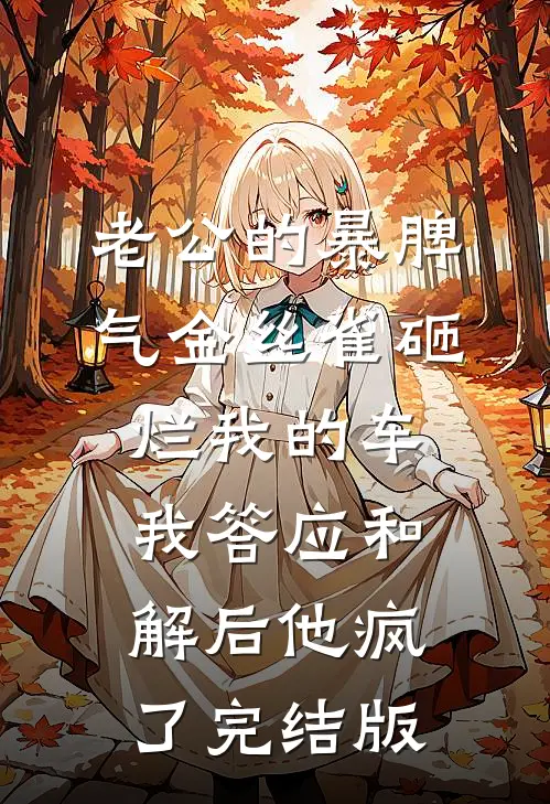 老公的暴脾气金丝雀砸烂我的车，我答应和解后他疯了完结版