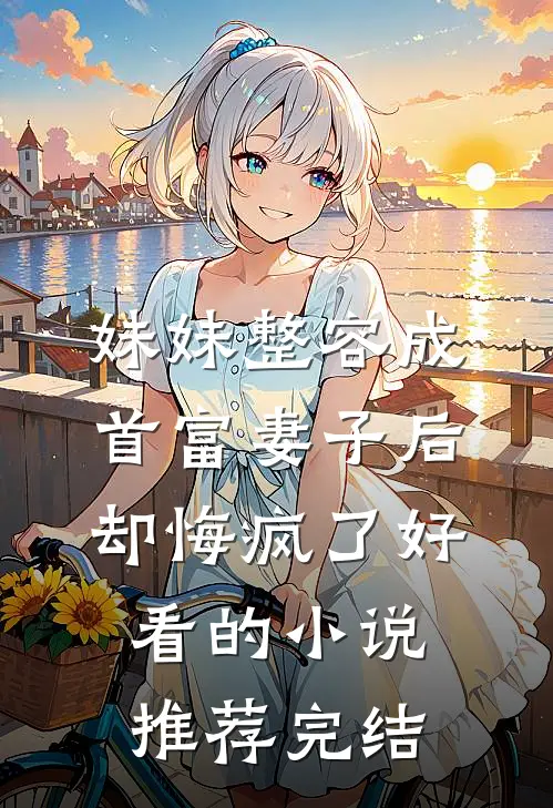妹妹整容成首富妻子后，却悔疯了好看的小说推荐完结