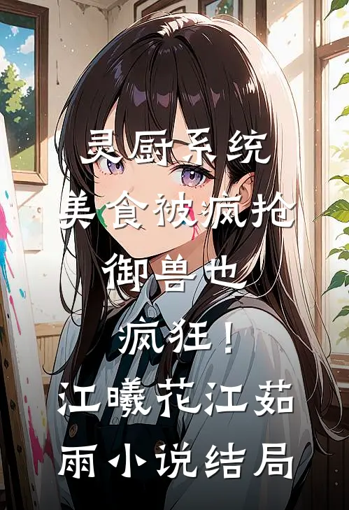 灵厨系统：美食被疯抢，御兽也疯狂！江曦花江茹雨小说结局