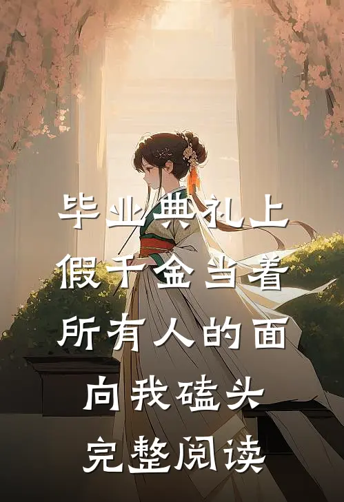 毕业典礼上，假千金当着所有人的面向我磕头完整阅读