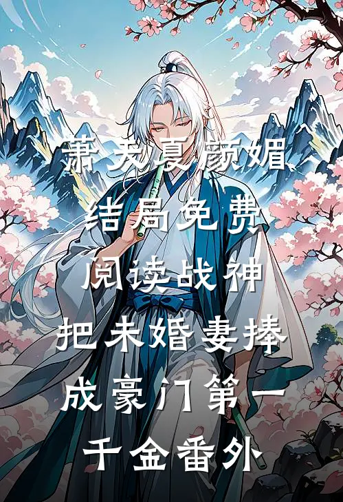 萧天夏颜媚结局免费阅读战神，把未婚妻捧成豪门第一千金番外