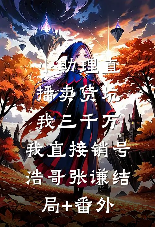 小助理直播卖货坑我三千万，我直接销号浩哥张谦结局+番外