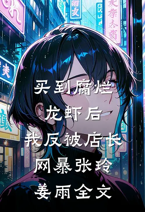 买到腐烂龙虾后，我反被店长网暴张玲姜雨全文
