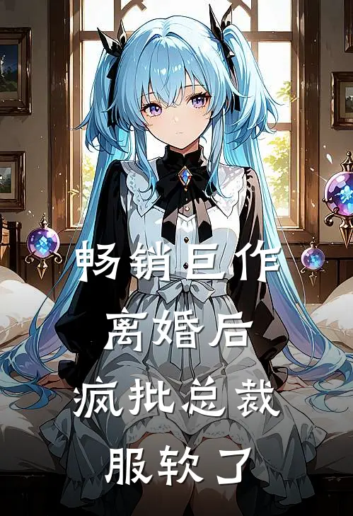 畅销巨作离婚后，疯批总裁服软了