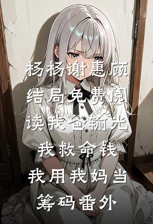 杨杨谢惠顾结局免费阅读我爸输光我救命钱，我用我妈当筹码番外