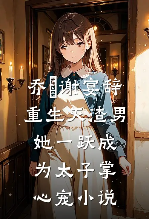 乔玥谢宴辞重生灭渣男，她一跃成为太子掌心宠小说