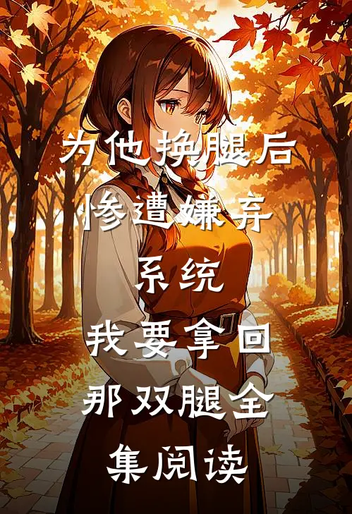 为他换腿后惨遭嫌弃，系统，我要拿回那双腿全集阅读
