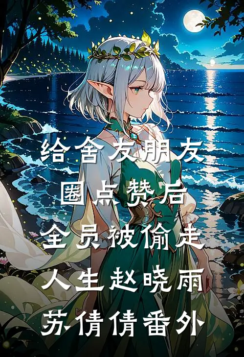 给舍友朋友圈点赞后，全员被偷走人生赵晓雨苏倩倩番外