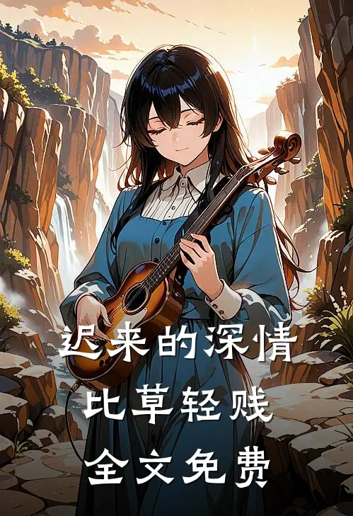 迟来的深情比草轻贱全文免费
