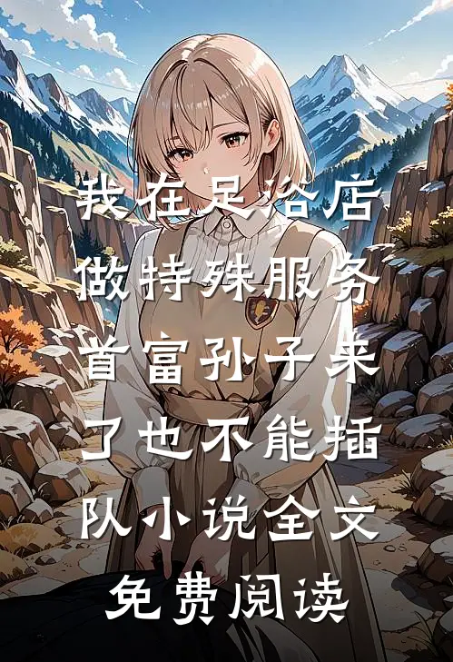 我在足浴店做特殊服务，首富孙子来了也不能插队小说全文免费阅读